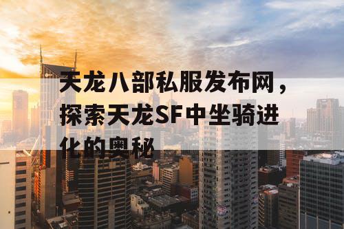 天龙八部私服发布网，探索天龙SF中坐骑进化的奥秘