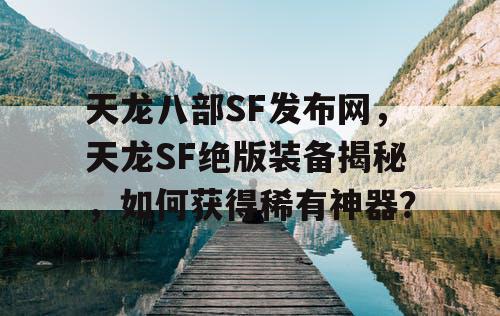 天龙八部SF发布网，天龙SF绝版装备揭秘，如何获得稀有神器？