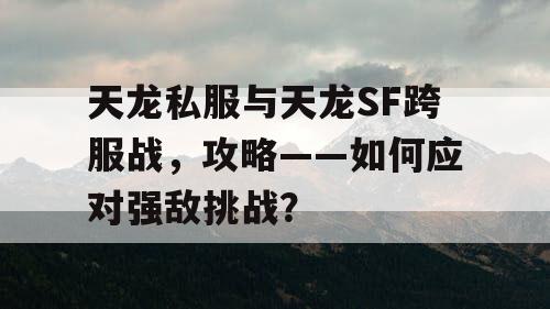 天龙私服与天龙SF跨服战，攻略——如何应对强敌挑战？