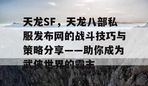 天龙SF，天龙八部私服发布网的战斗技巧与策略分享——助你成为武侠世界的霸主