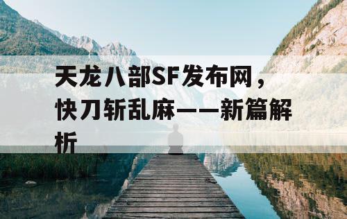 天龙八部SF发布网，快刀斩乱麻——新篇解析