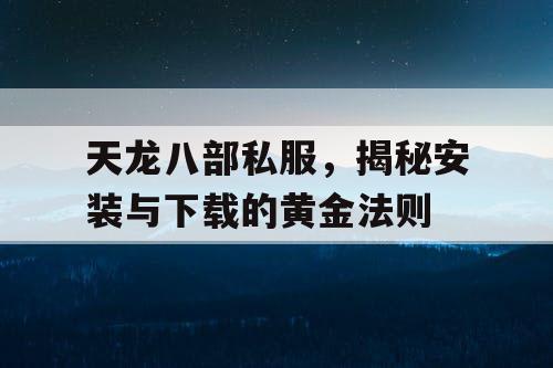 天龙八部私服，揭秘安装与下载的黄金法则