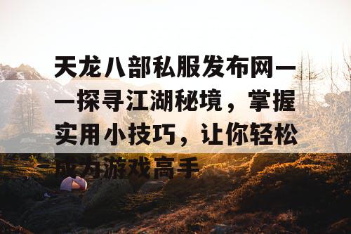 天龙八部私服发布网——探寻江湖秘境，掌握实用小技巧，让你轻松成为游戏高手