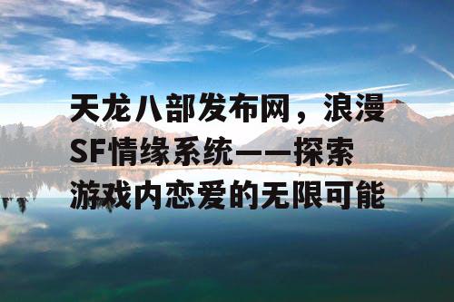 天龙八部发布网，浪漫SF情缘系统——探索游戏内恋爱的无限可能