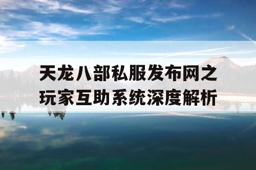 天龙八部私服发布网之玩家互助系统深度解析