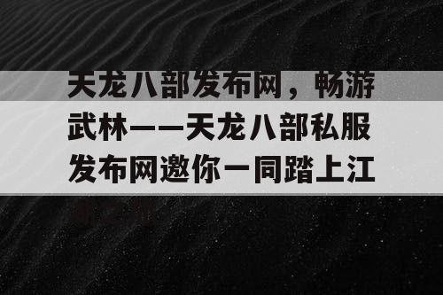 天龙八部发布网，畅游武林——天龙八部私服发布网邀你一同踏上江湖之旅