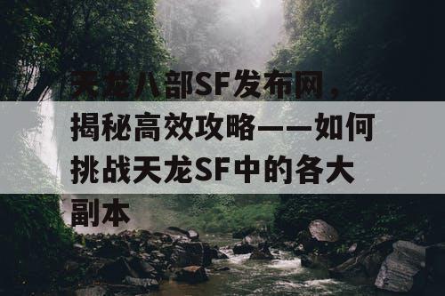 天龙八部SF发布网，揭秘高效攻略——如何挑战天龙SF中的各大副本