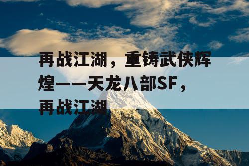 再战江湖，重铸武侠辉煌——天龙八部SF，再战江湖