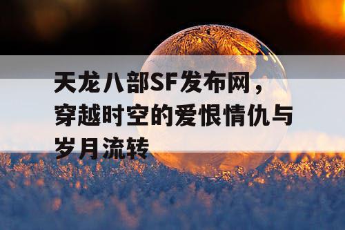 天龙八部SF发布网，穿越时空的爱恨情仇与岁月流转