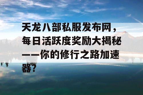 天龙八部私服发布网，每日活跃度奖励大揭秘——你的修行之路加速器？