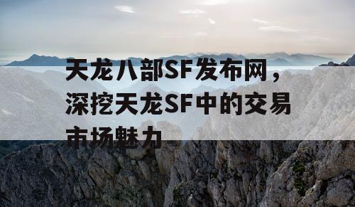 天龙八部SF发布网，深挖天龙SF中的交易市场魅力