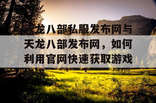 天龙八部私服发布网与天龙八部发布网，如何利用官网快速获取游戏资讯