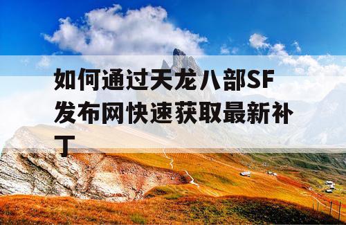 如何通过天龙八部SF发布网快速获取最新补丁