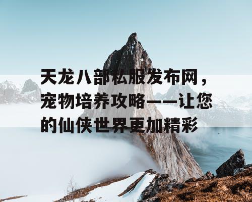 天龙八部私服发布网，宠物培养攻略——让您的仙侠世界更加精彩