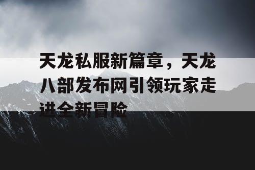 天龙八部私服新篇章，天龙八部发布网引领玩家走进全新冒险