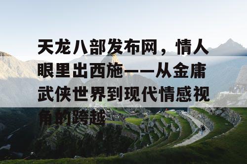 天龙八部发布网，情人眼里出西施——从金庸武侠世界到现代情感视角的跨越