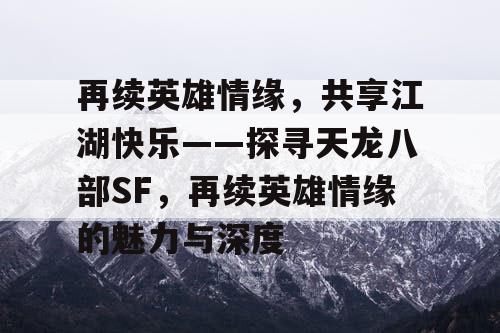 再续英雄情缘，共享江湖快乐——探寻天龙八部SF，再续英雄情缘的魅力与深度