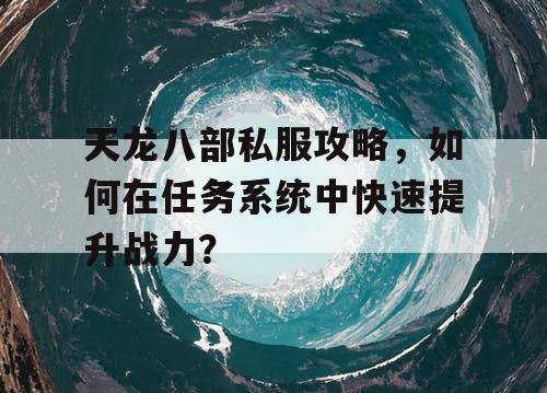 天龙八部私服攻略，如何在任务系统中快速提升战力？