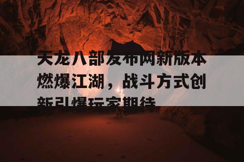 天龙八部发布网新版本燃爆江湖，战斗方式创新引爆玩家期待