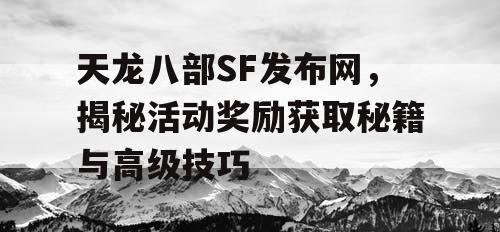 天龙八部SF发布网，揭秘活动奖励获取秘籍与高级技巧