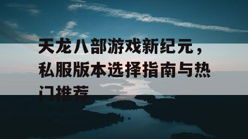 天龙八部游戏新纪元，私服版本选择指南与热门推荐