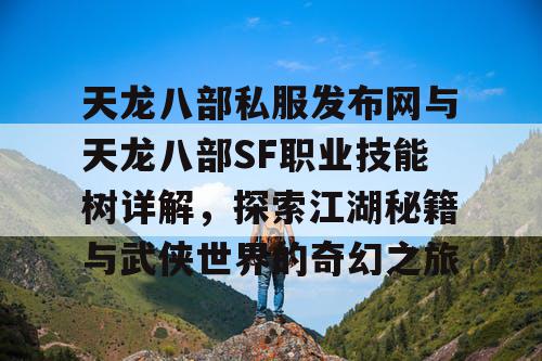 天龙八部私服发布网与天龙八部SF职业技能树详解，探索江湖秘籍与武侠世界的奇幻之旅