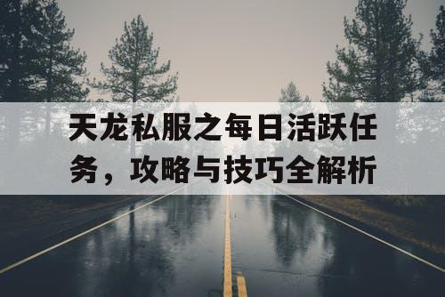 天龙私服之每日活跃任务，攻略与技巧全解析