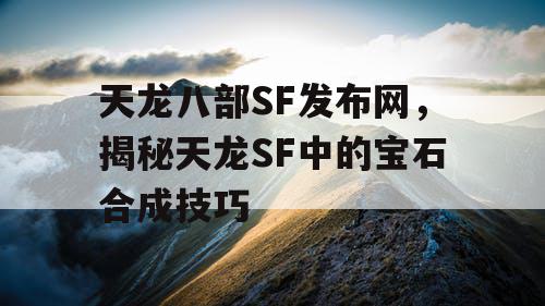 天龙八部SF发布网，揭秘天龙SF中的宝石合成技巧