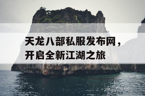 天龙八部私服发布网，开启全新江湖之旅