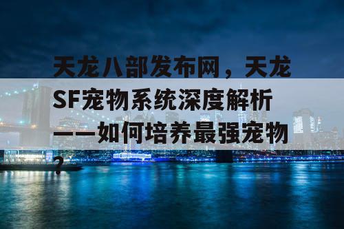 天龙八部发布网，天龙SF宠物系统深度解析——如何培养最强宠物？