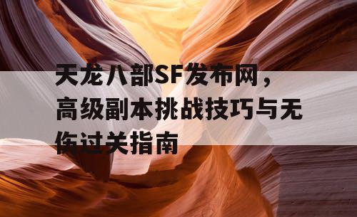 天龙八部手游发布网，高级副本挑战技巧和无伤过关的指南