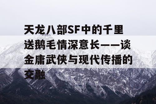 天龙八部SF中的千里送鹅毛情深意长——谈金庸武侠与现代传播的交融