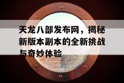 天龙八部发布网，揭秘新版本副本的全新挑战与奇妙体验