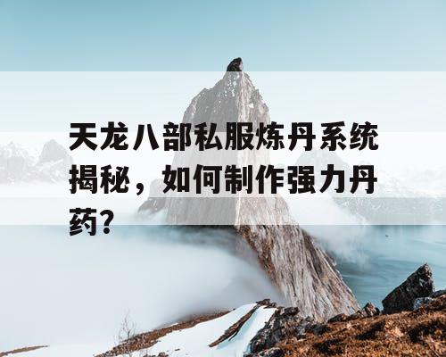 天龙八部私服炼丹系统揭秘，如何制作强力丹药？