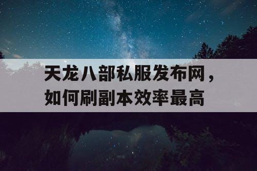 天龙八部私服发布网，如何刷副本效率最高