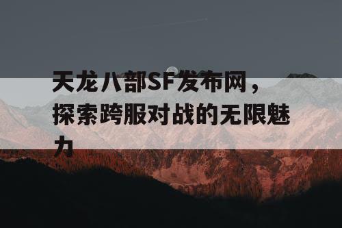 天龙八部SF发布网，探索跨服对战的无限魅力