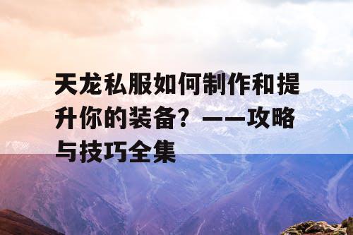 天龙私服如何制作和提升你的装备？——攻略与技巧全集