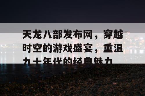 天龙八部发布网，穿越时空的游戏盛宴，重温九十年代的经典魅力