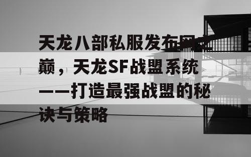 天龙八部私服发布网之巅，天龙SF战盟系统——打造最强战盟的秘诀与策略