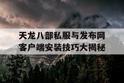 天龙八部私服与发布网客户端安装技巧大揭秘