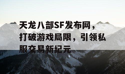 天龙八部SF发布网，打破游戏局限，引领私服交易新纪元