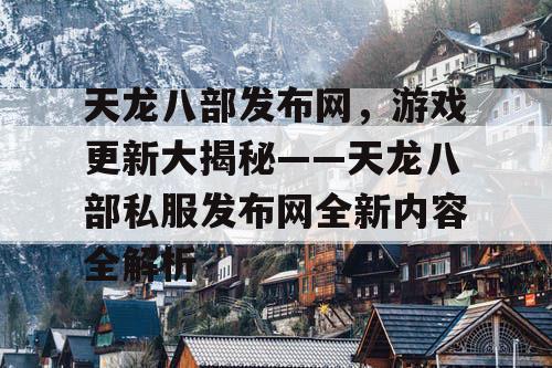 天龙八部发布网，游戏更新大揭秘——天龙八部私服发布网全新内容全解析