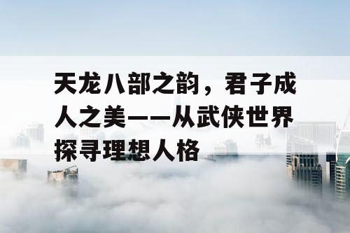 天龙八部之韵，君子成人之美——从武侠世界探寻理想人格