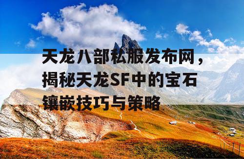 天龙八部私服发布网，揭秘天龙SF中的宝石镶嵌技巧与策略