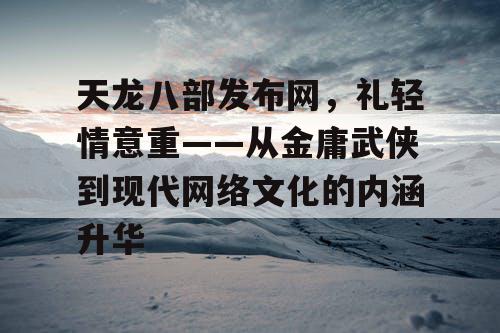 天龙八部发布网，礼轻情意重——从金庸武侠到现代网络文化的内涵升华