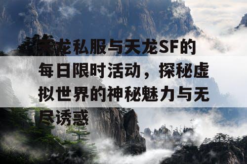 天龙私服与天龙SF的每日限时活动，探秘虚拟世界的神秘魅力与无尽诱惑