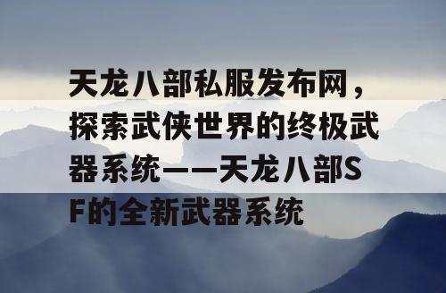 天龙八部私服发布网，探索武侠世界的终极武器系统——天龙八部SF的全新武器系统