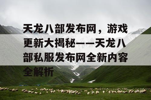 天龙八部发布网，游戏更新大揭秘——天龙八部私服发布网全新内容全解析