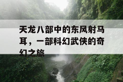 天龙八部中的东风射马耳，一部科幻武侠的奇幻之旅