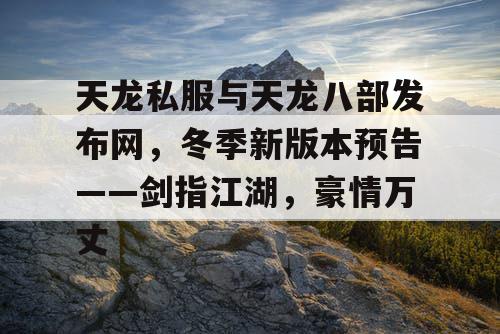 天龙私服与天龙八部发布网，冬季新版本预告——剑指江湖，豪情万丈